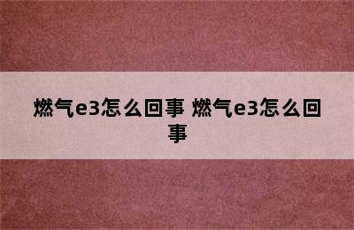 燃气e3怎么回事 燃气e3怎么回事